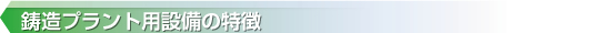 鋳造プラント用設備の特徴